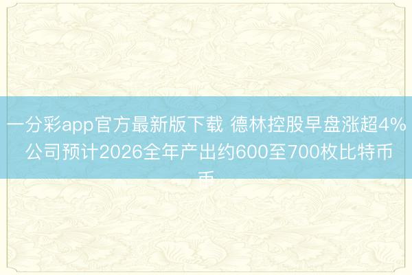 一分彩app官方最新版下载 德林控股早盘涨超4% 公司预计2026全年产出约600至700枚比特币