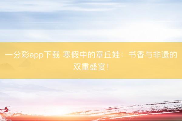 一分彩app下载 寒假中的章丘娃：书香与非遗的双重盛宴！