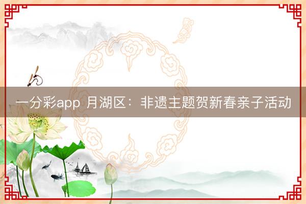 一分彩app 月湖区：非遗主题贺新春亲子活动