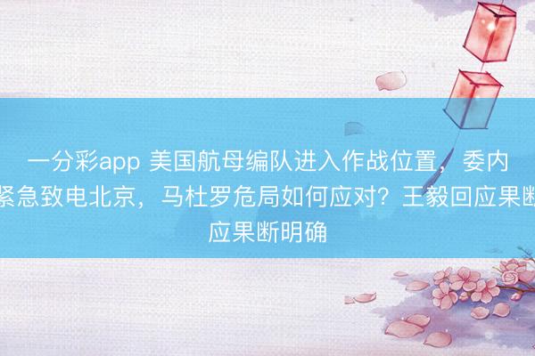 一分彩app 美国航母编队进入作战位置，委内瑞拉紧急致电北京，马杜罗危局如何应对？王毅回应果断明确