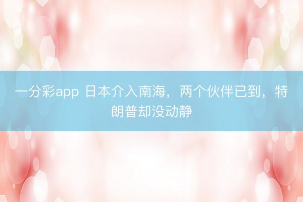 一分彩app 日本介入南海，两个伙伴已到，特朗普却没动静