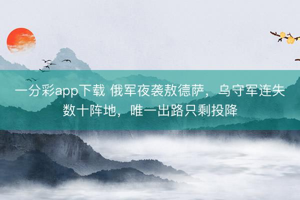 一分彩app下载 俄军夜袭敖德萨，乌守军连失数十阵地，唯一出路只剩投降