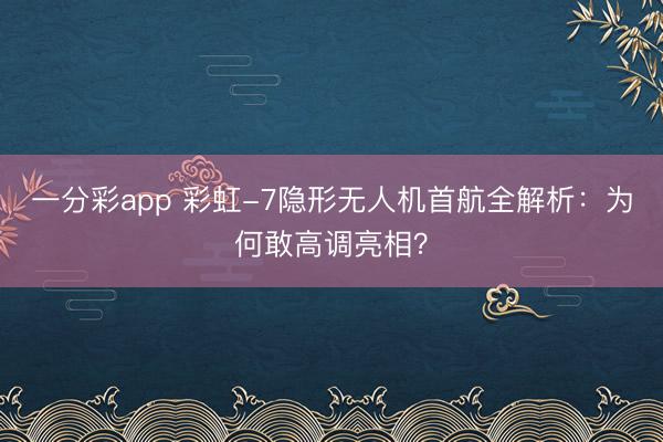一分彩app 彩虹-7隐形无人机首航全解析：为何敢高调亮相？