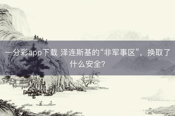 一分彩app下载 泽连斯基的“非军事区”,换取了什么安全?