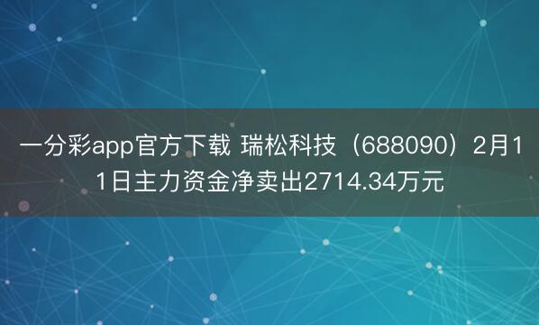 一分彩app官方下载 瑞松科技（688090）2月11日主力资金净卖出2714.34万元