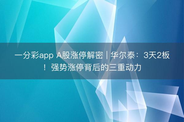 一分彩app A股涨停解密 | 华尔泰：3天2板！强势涨停背后的三重动力
