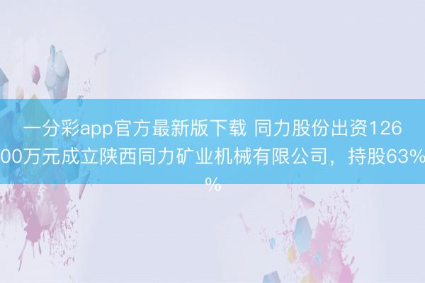 一分彩app官方最新版下载 同力股份出资12600万元成立陕西同力矿业机械有限公司，持股63%