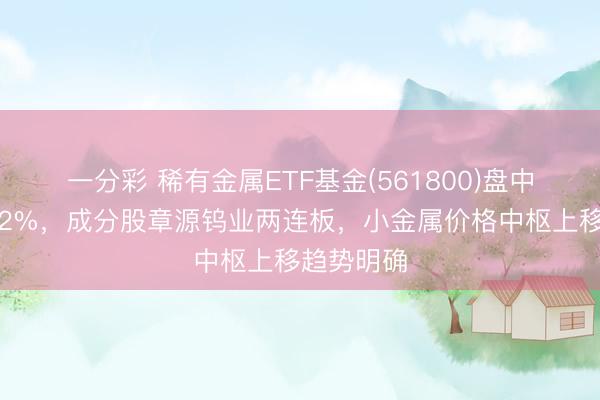 一分彩 稀有金属ETF基金(561800)盘中最高涨超2%，成分股章源钨业两连板，小金属价格中枢上移趋势明确