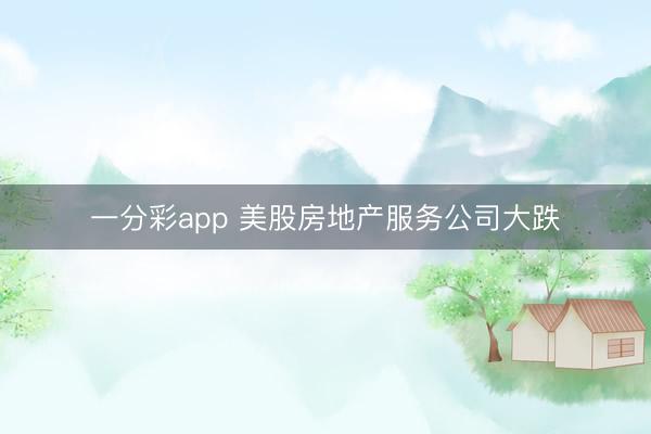 一分彩app 美股房地产服务公司大跌