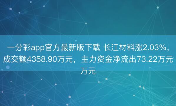 一分彩app官方最新版下载 长江材料涨2.03%，成交额4358.90万元，主力资金净流出73.22万元