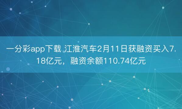 一分彩app下载 江淮汽车2月11日获融资买入7.18亿元，融资余额110.74亿元