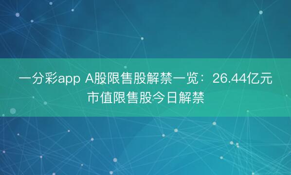 一分彩app A股限售股解禁一览：26.44亿元市值限售股今日解禁