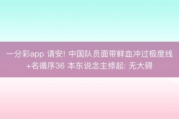 一分彩app 请安! 中国队员面带鲜血冲过极度线+名循序36 本东说念主修起: 无大碍
