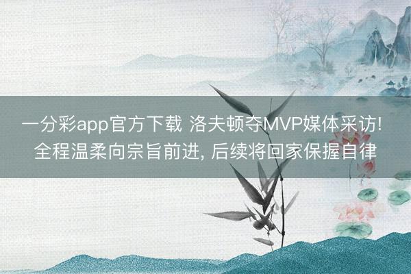 一分彩app官方下载 洛夫顿夺MVP媒体采访! 全程温柔向宗旨前进, 后续将回家保握自律