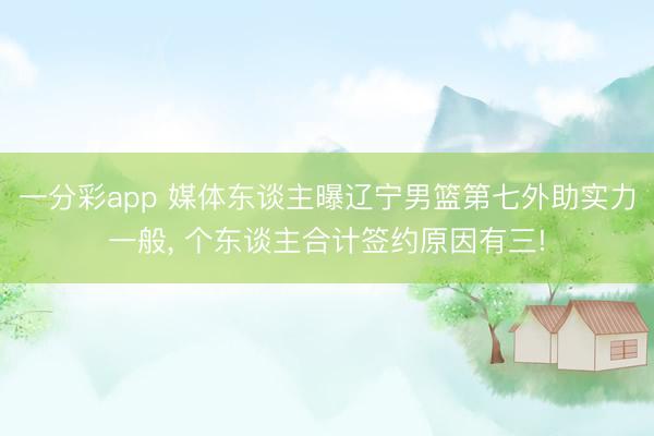 一分彩app 媒体东谈主曝辽宁男篮第七外助实力一般, 个东谈主合计签约原因有三!