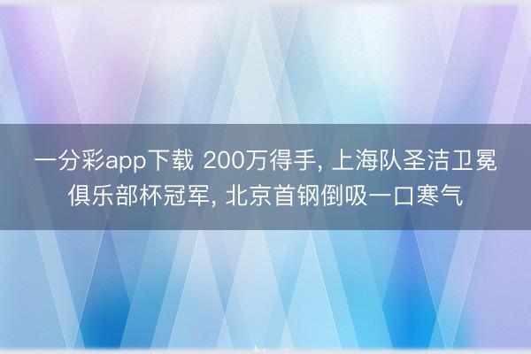 一分彩app下载 200万得手, 上海队圣洁卫冕俱乐部杯冠军, 北京首钢倒吸一口寒气