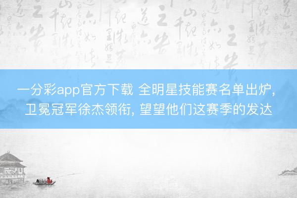 一分彩app官方下载 全明星技能赛名单出炉, 卫冕冠军徐杰领衔, 望望他们这赛季的发达