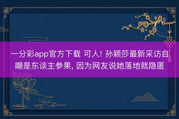 一分彩app官方下载 可人! 孙颖莎最新采访自嘲是东谈主参果, 因为网友说她落地就隐匿