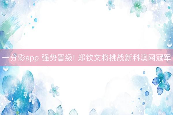 一分彩app 强势晋级! 郑钦文将挑战新科澳网冠军