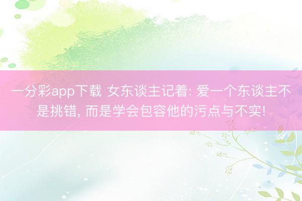 一分彩app下载 女东谈主记着: 爱一个东谈主不是挑错, 而是学会包容他的污点与不实!