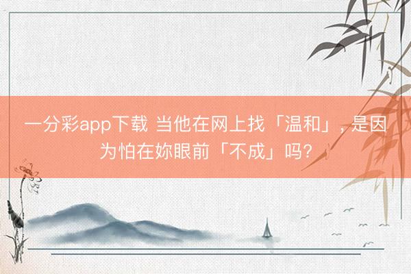 一分彩app下载 当他在网上找「温和」, 是因为怕在妳眼前「不成」吗?