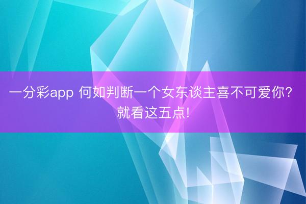 一分彩app 何如判断一个女东谈主喜不可爱你? 就看这五点!