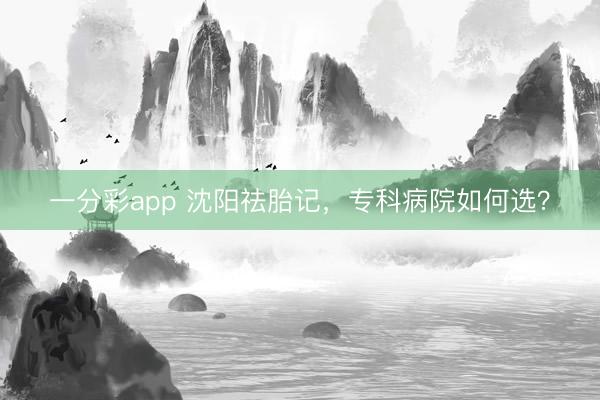 一分彩app 沈阳祛胎记，专科病院如何选？