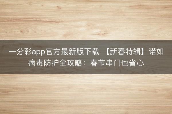 一分彩app官方最新版下载 【新春特辑】诺如病毒防护全攻略：春节串门也省心