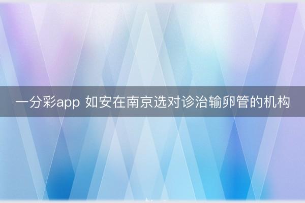 一分彩app 如安在南京选对诊治输卵管的机构
