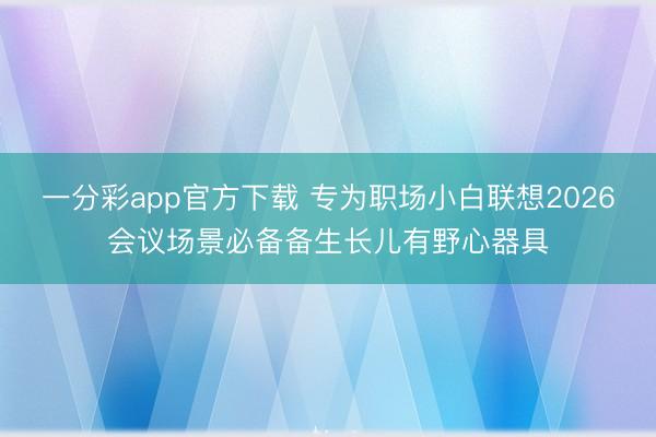 一分彩app官方下载 专为职场小白联想2026会议场景必备备生长儿有野心器具