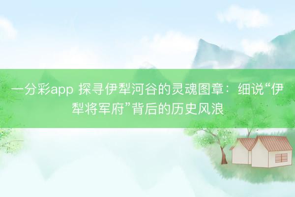 一分彩app 探寻伊犁河谷的灵魂图章：细说“伊犁将军府”背后的历史风浪