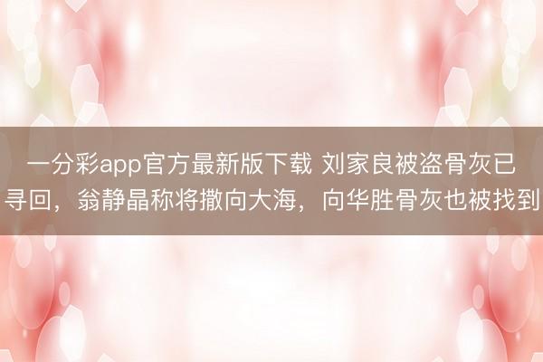 一分彩app官方最新版下载 刘家良被盗骨灰已寻回，翁静晶称将撒向大海，向华胜骨灰也被找到