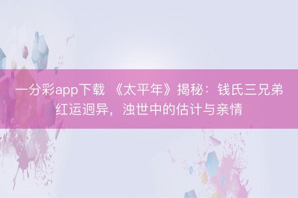 一分彩app下载 《太平年》揭秘：钱氏三兄弟红运迥异，浊世中的估计与亲情