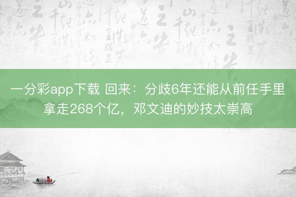 一分彩app下载 回来:分歧6年还能从前任手里拿走268个亿,邓文迪的妙技太崇高