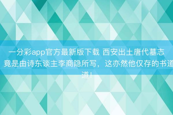 一分彩app官方最新版下载 西安出土唐代墓志，竟是由诗东谈主李商隐所写，这亦然他仅存的书道！