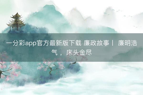 一分彩app官方最新版下载 廉政故事丨 廉明浩气 ，床头金尽