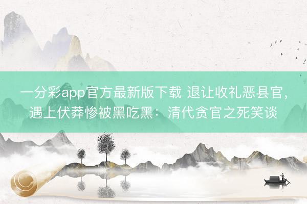 一分彩app官方最新版下载 退让收礼恶县官，遇上伏莽惨被黑吃黑：清代贪官之死笑谈