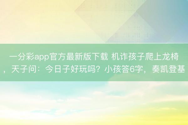 一分彩app官方最新版下载 机诈孩子爬上龙椅，天子问：今日子好玩吗？小孩答6字，奏凯登基