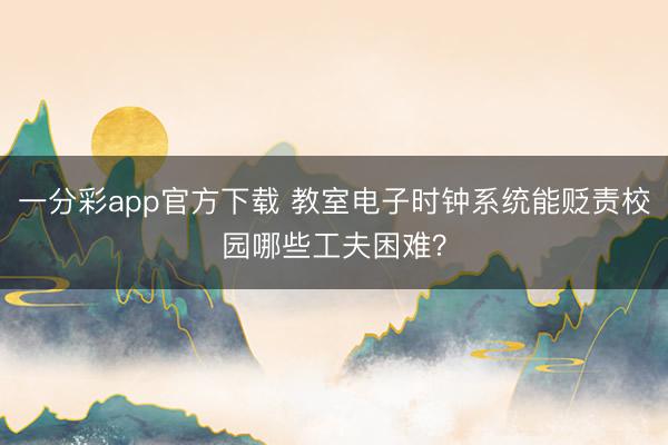 一分彩app官方下载 教室电子时钟系统能贬责校园哪些工夫困难?