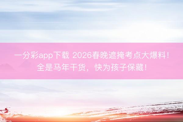 一分彩app下载 2026春晚遮掩考点大爆料！全是马年干货，快为孩子保藏！