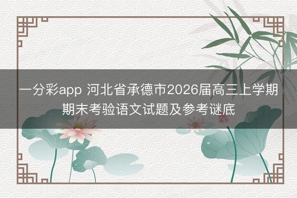 一分彩app 河北省承德市2026届高三上学期期末考验语文试题及参考谜底