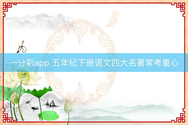 一分彩app 五年纪下册语文四大名著常考重心