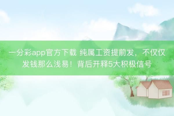 一分彩app官方下载 纯属工资提前发，不仅仅发钱那么浅易！背后开释5大积极信号