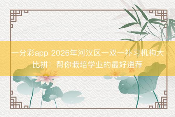 一分彩app 2026年河汉区一双一补习机构大比拼：帮你栽培学业的最好遴荐