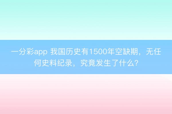 一分彩app 我国历史有1500年空缺期，无任何史料纪录，究竟发生了什么？
