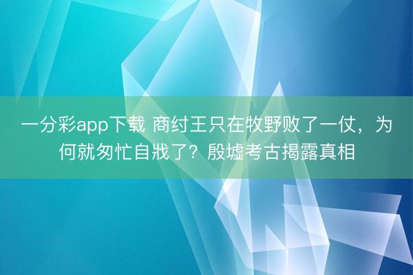 一分彩app下载 商纣王只在牧野败了一仗，为何就匆忙自戕了？殷墟考古揭露真相