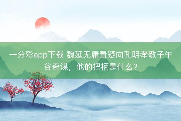 一分彩app下载 魏延无庸置疑向孔明孝敬子午谷奇谋，他的把柄是什么？