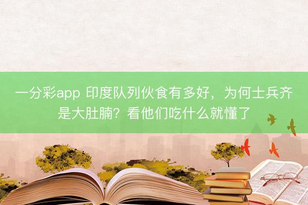 一分彩app 印度队列伙食有多好，为何士兵齐是大肚腩？看他们吃什么就懂了