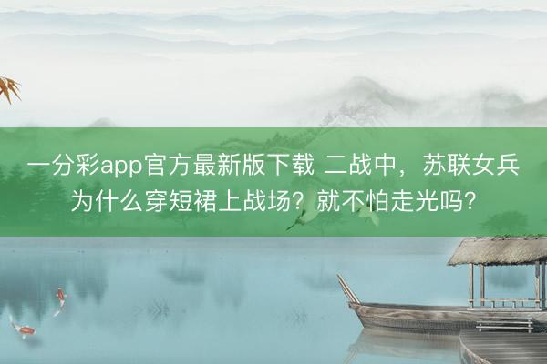 一分彩app官方最新版下载 二战中，苏联女兵为什么穿短裙上战场？就不怕走光吗？