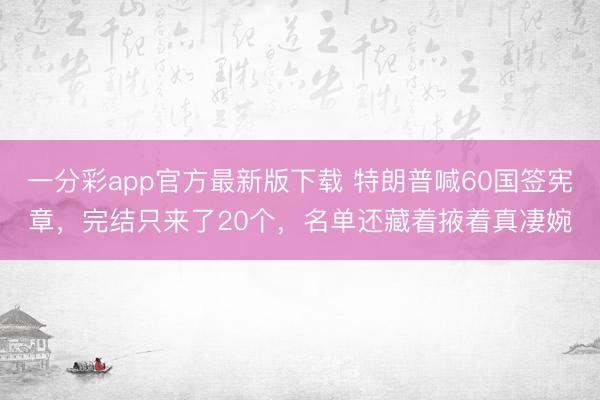 一分彩app官方最新版下载 特朗普喊60国签宪章，完结只来了20个，名单还藏着掖着真凄婉